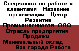 Специалист по работе с клиентами › Название организации ­ Центр Развития Промышленности, ООО › Отрасль предприятия ­ Продажи › Минимальный оклад ­ 22 000 - Все города Работа » Вакансии   . Калининградская обл.,Светловский городской округ 